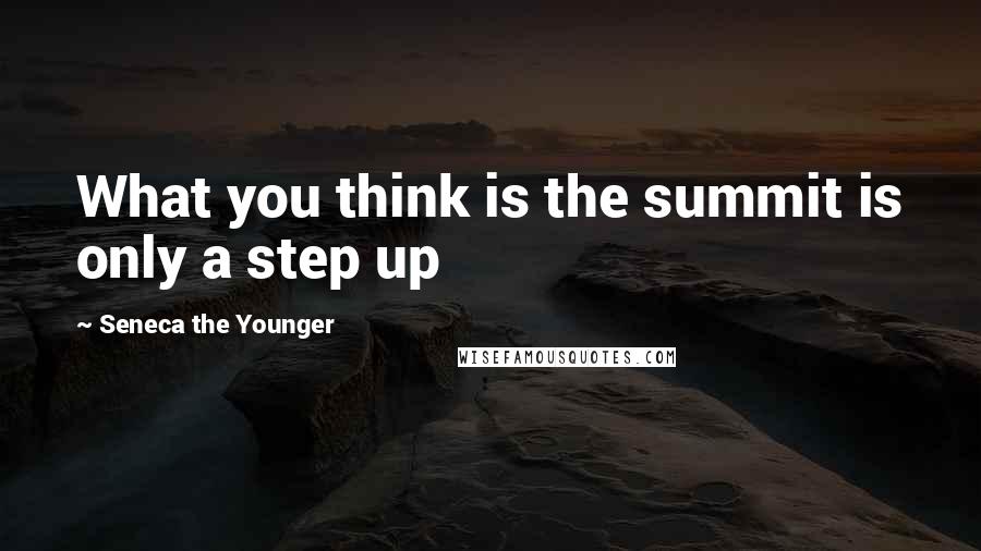 Seneca The Younger Quotes: What you think is the summit is only a step up