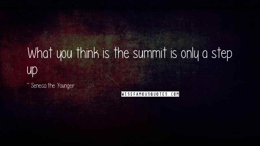 Seneca The Younger Quotes: What you think is the summit is only a step up