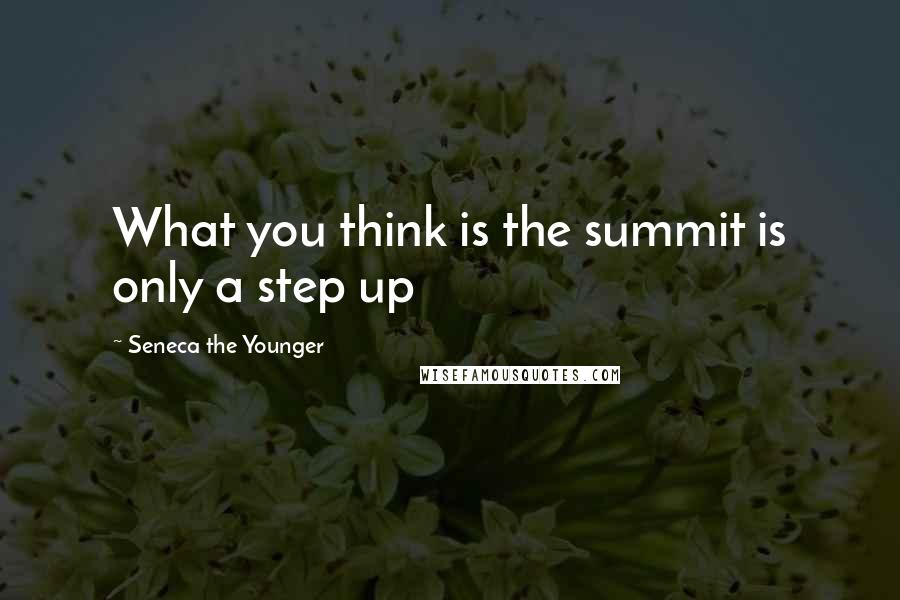 Seneca The Younger Quotes: What you think is the summit is only a step up