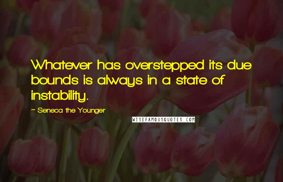 Seneca The Younger Quotes: Whatever has overstepped its due bounds is always in a state of instability.