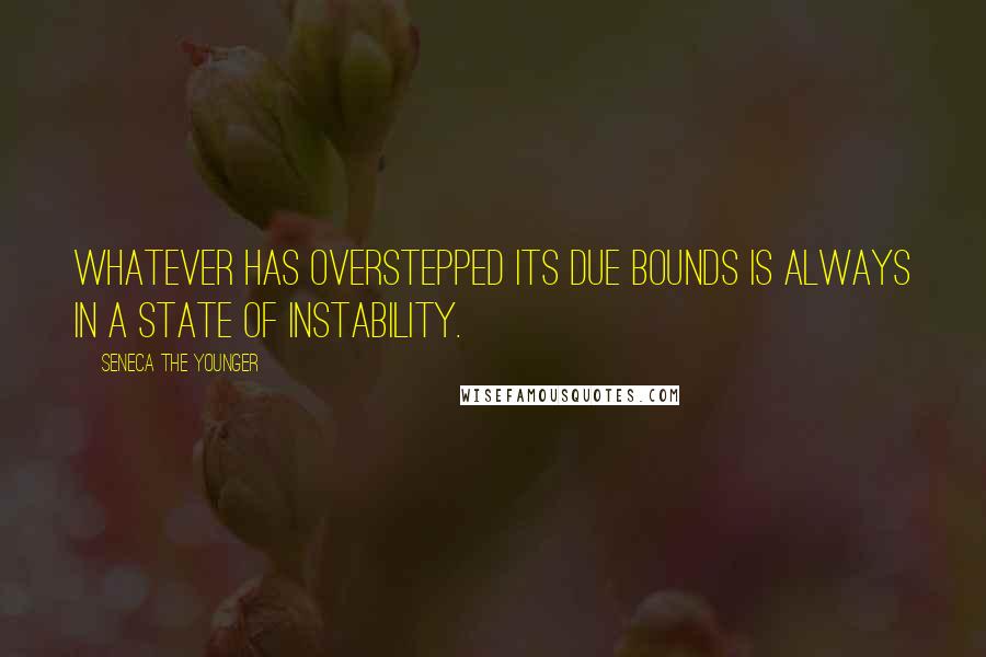 Seneca The Younger Quotes: Whatever has overstepped its due bounds is always in a state of instability.