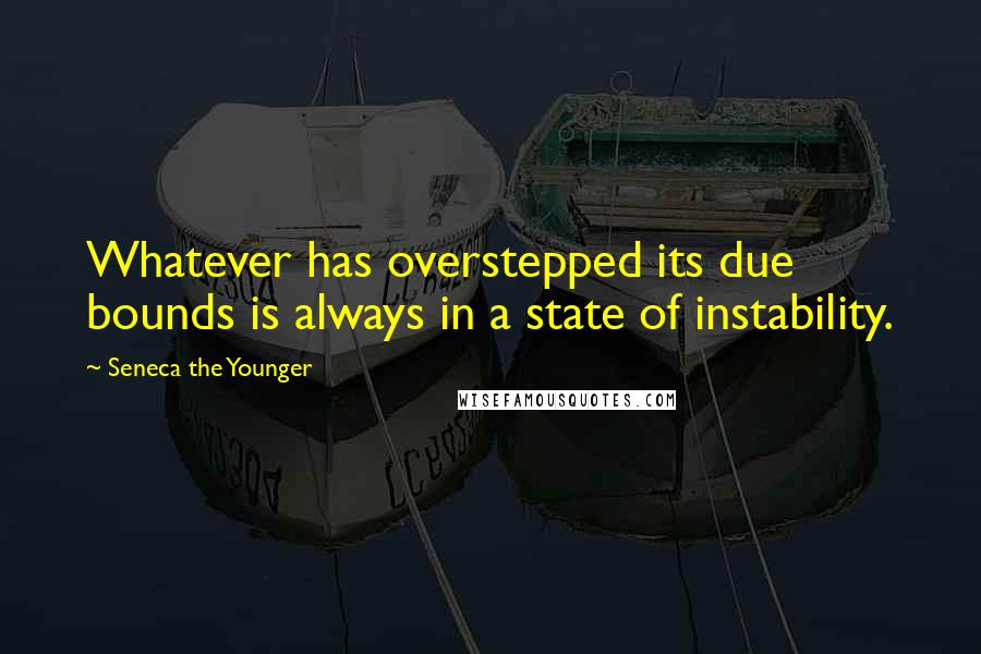 Seneca The Younger Quotes: Whatever has overstepped its due bounds is always in a state of instability.