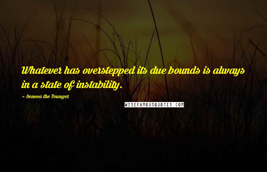 Seneca The Younger Quotes: Whatever has overstepped its due bounds is always in a state of instability.