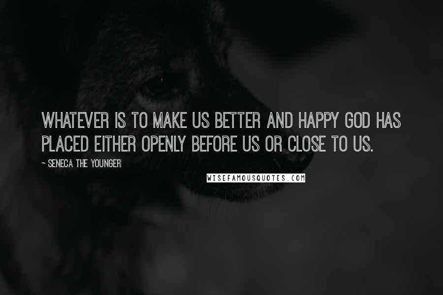 Seneca The Younger Quotes: Whatever is to make us better and happy God has placed either openly before us or close to us.