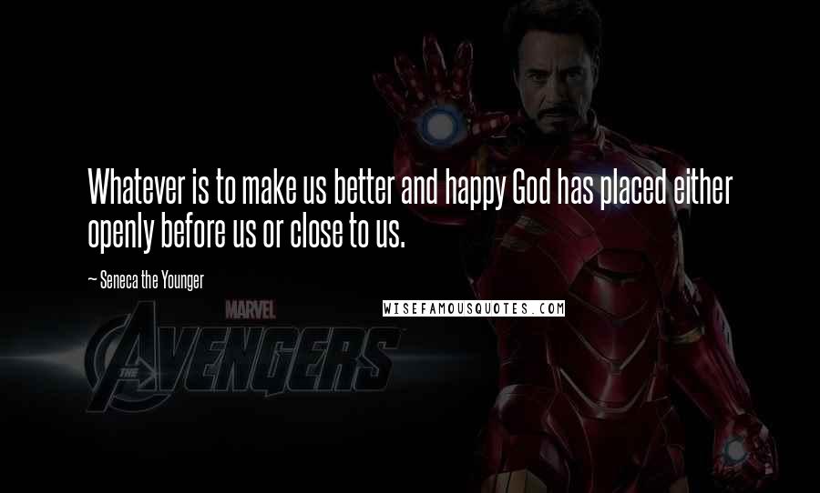 Seneca The Younger Quotes: Whatever is to make us better and happy God has placed either openly before us or close to us.