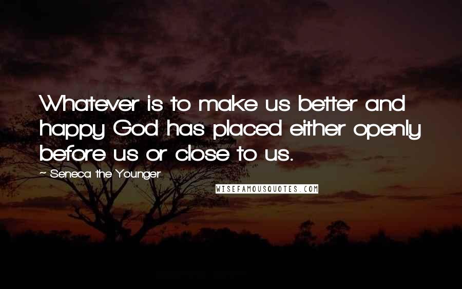 Seneca The Younger Quotes: Whatever is to make us better and happy God has placed either openly before us or close to us.