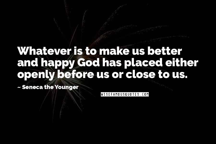 Seneca The Younger Quotes: Whatever is to make us better and happy God has placed either openly before us or close to us.