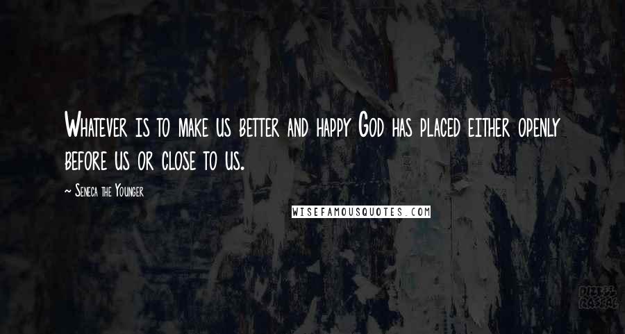 Seneca The Younger Quotes: Whatever is to make us better and happy God has placed either openly before us or close to us.