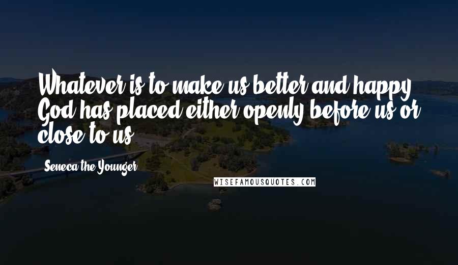 Seneca The Younger Quotes: Whatever is to make us better and happy God has placed either openly before us or close to us.