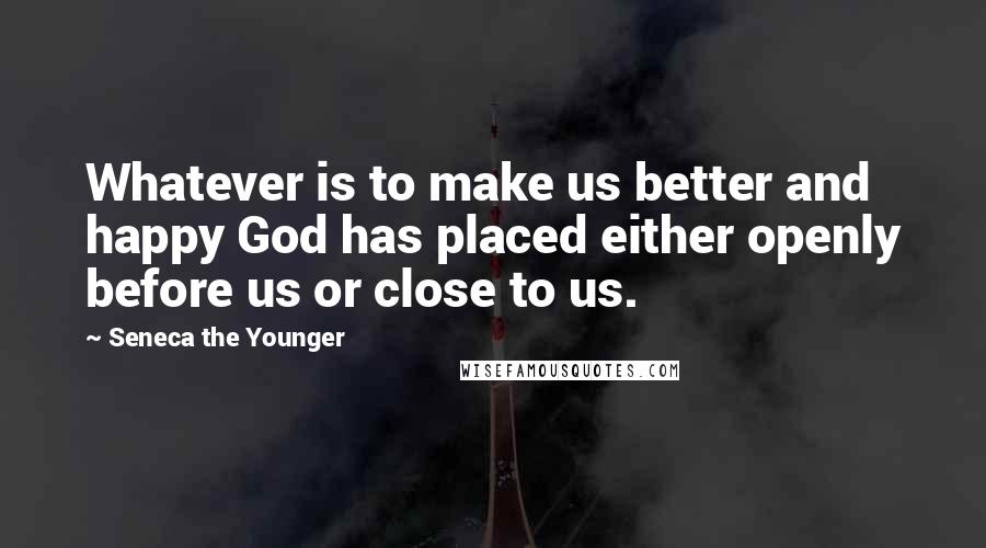 Seneca The Younger Quotes: Whatever is to make us better and happy God has placed either openly before us or close to us.