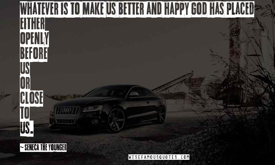 Seneca The Younger Quotes: Whatever is to make us better and happy God has placed either openly before us or close to us.