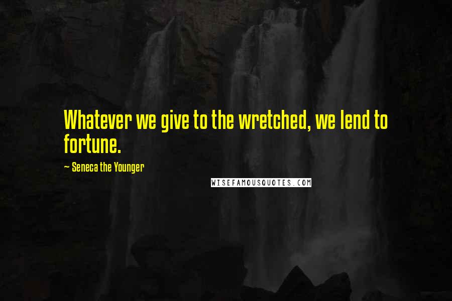 Seneca The Younger Quotes: Whatever we give to the wretched, we lend to fortune.