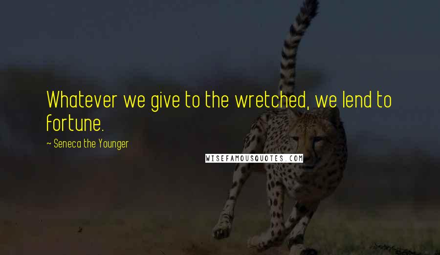 Seneca The Younger Quotes: Whatever we give to the wretched, we lend to fortune.