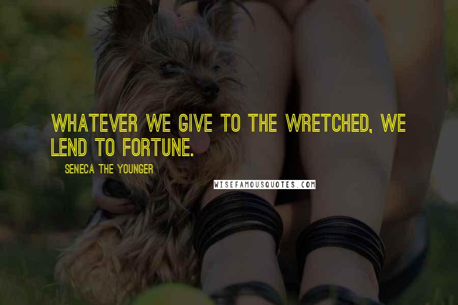 Seneca The Younger Quotes: Whatever we give to the wretched, we lend to fortune.