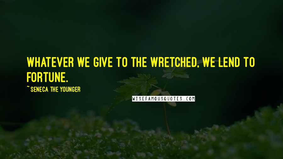 Seneca The Younger Quotes: Whatever we give to the wretched, we lend to fortune.