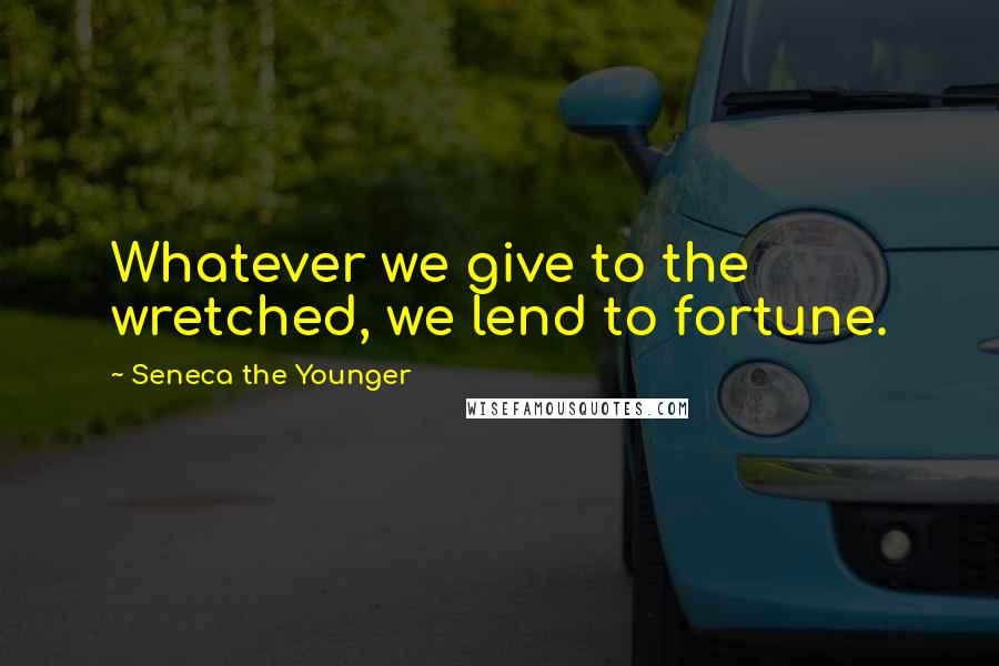 Seneca The Younger Quotes: Whatever we give to the wretched, we lend to fortune.