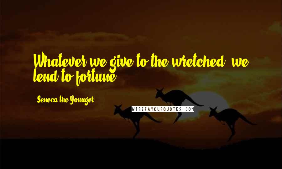 Seneca The Younger Quotes: Whatever we give to the wretched, we lend to fortune.