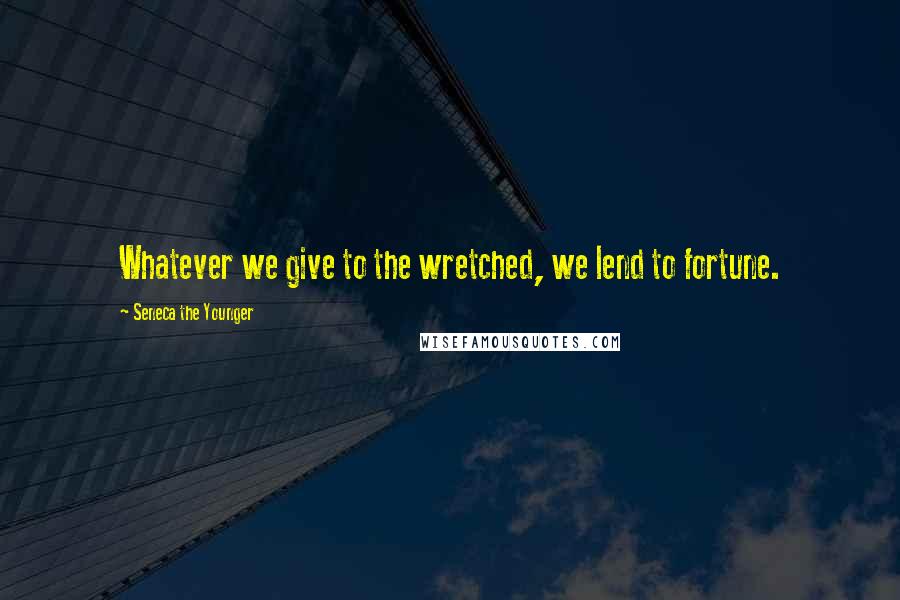 Seneca The Younger Quotes: Whatever we give to the wretched, we lend to fortune.