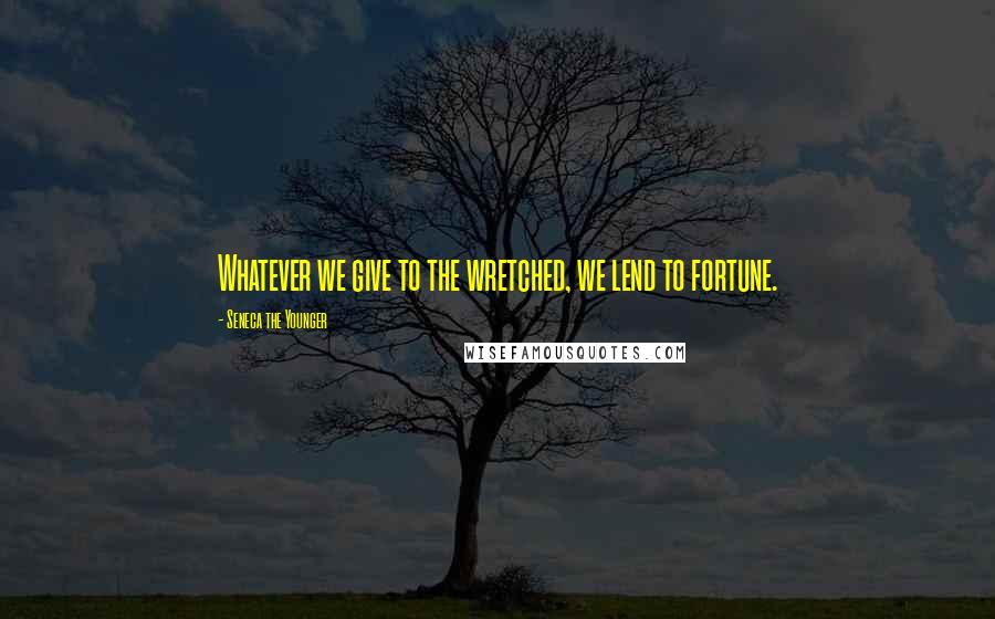 Seneca The Younger Quotes: Whatever we give to the wretched, we lend to fortune.