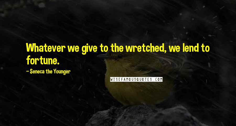 Seneca The Younger Quotes: Whatever we give to the wretched, we lend to fortune.