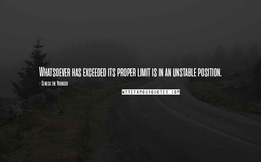 Seneca The Younger Quotes: Whatsoever has exceeded its proper limit is in an unstable position.