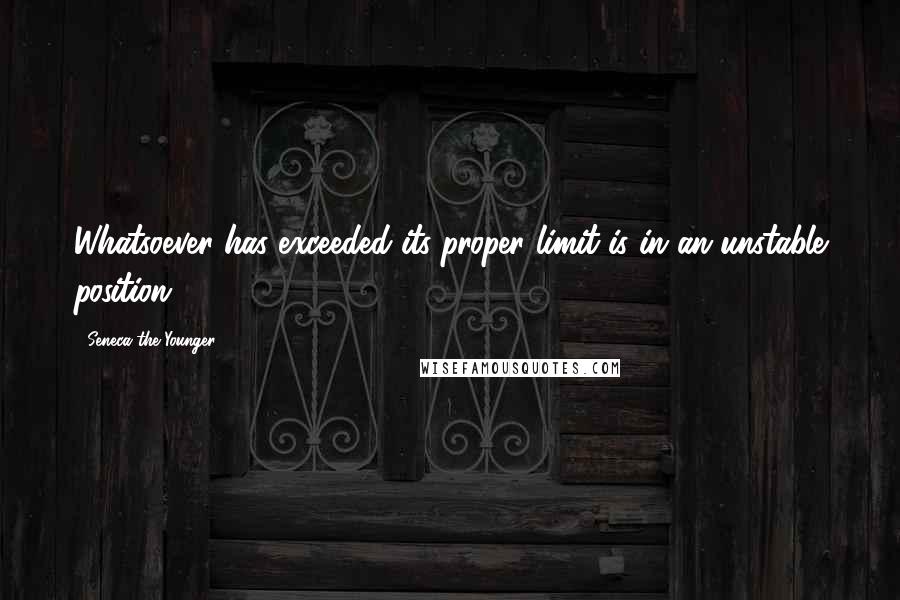 Seneca The Younger Quotes: Whatsoever has exceeded its proper limit is in an unstable position.