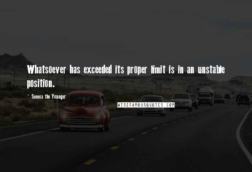 Seneca The Younger Quotes: Whatsoever has exceeded its proper limit is in an unstable position.