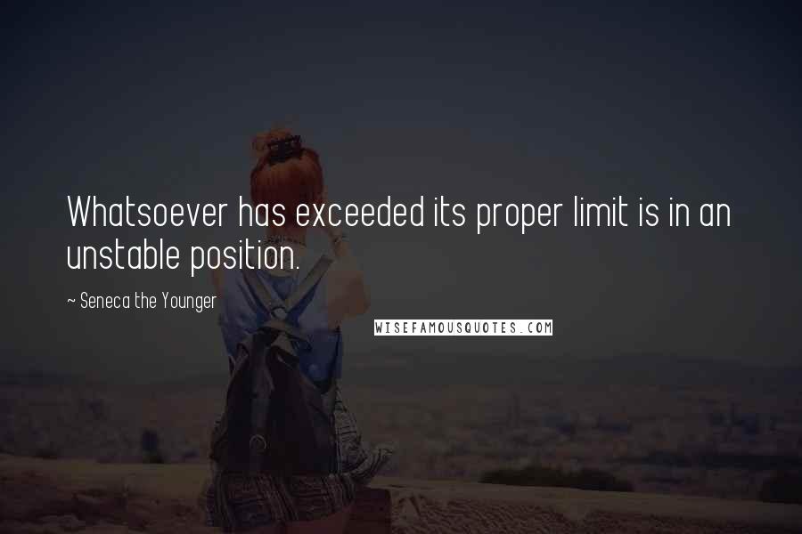 Seneca The Younger Quotes: Whatsoever has exceeded its proper limit is in an unstable position.