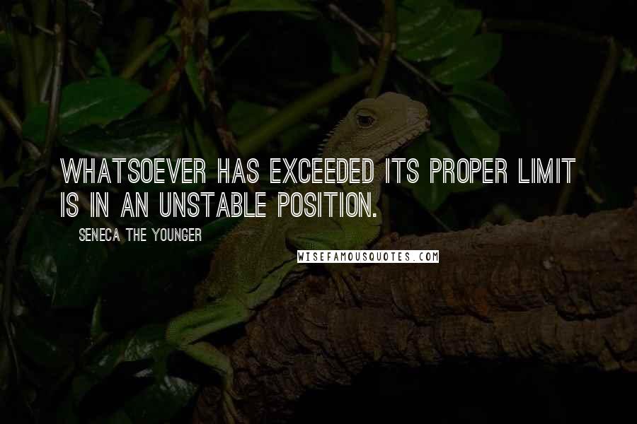 Seneca The Younger Quotes: Whatsoever has exceeded its proper limit is in an unstable position.