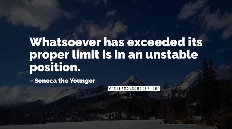 Seneca The Younger Quotes: Whatsoever has exceeded its proper limit is in an unstable position.