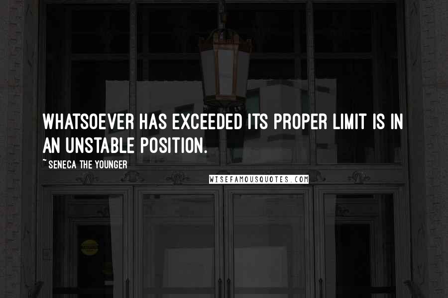 Seneca The Younger Quotes: Whatsoever has exceeded its proper limit is in an unstable position.