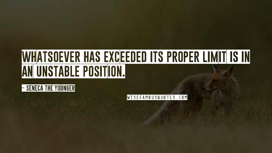 Seneca The Younger Quotes: Whatsoever has exceeded its proper limit is in an unstable position.