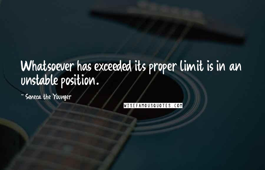 Seneca The Younger Quotes: Whatsoever has exceeded its proper limit is in an unstable position.