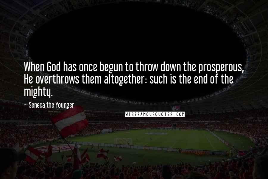 Seneca The Younger Quotes: When God has once begun to throw down the prosperous, He overthrows them altogether: such is the end of the mighty.