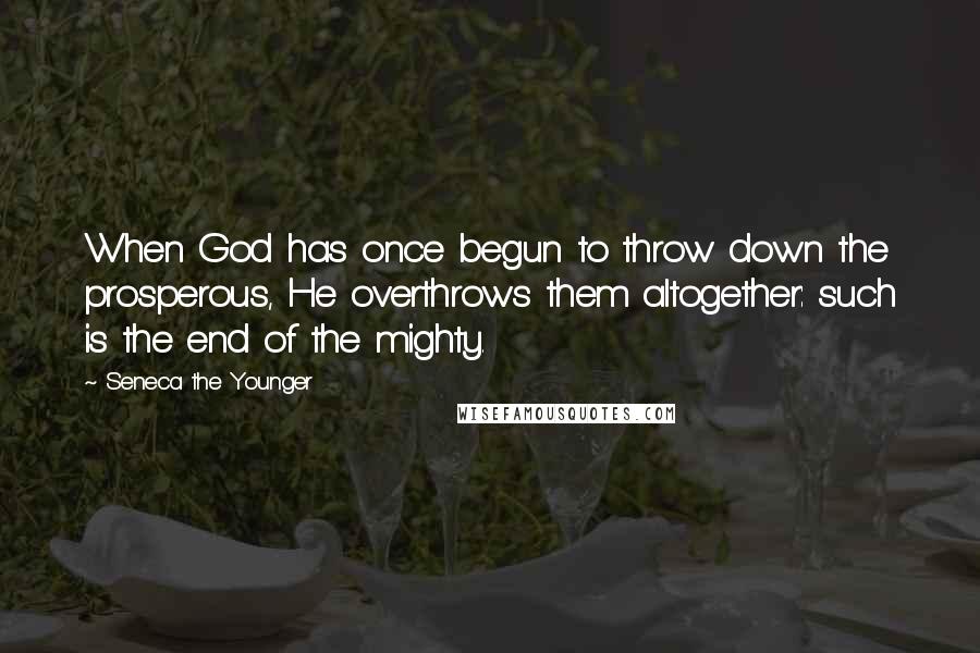 Seneca The Younger Quotes: When God has once begun to throw down the prosperous, He overthrows them altogether: such is the end of the mighty.