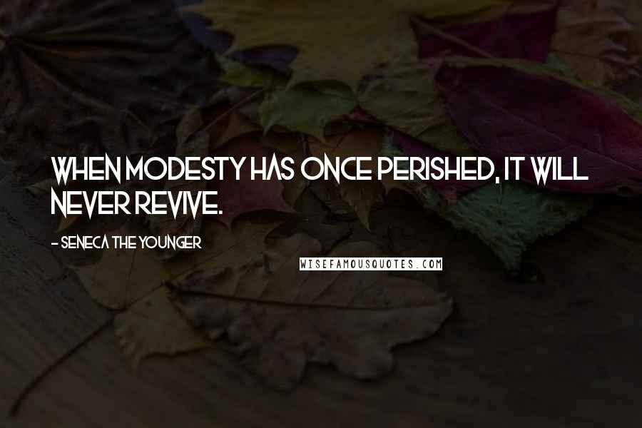 Seneca The Younger Quotes: When modesty has once perished, it will never revive.