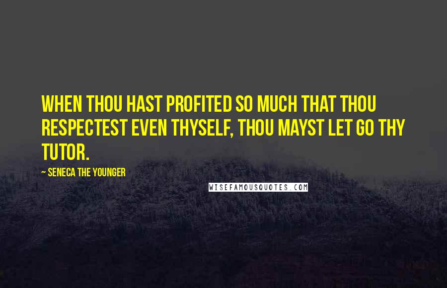 Seneca The Younger Quotes: When thou hast profited so much that thou respectest even thyself, thou mayst let go thy tutor.