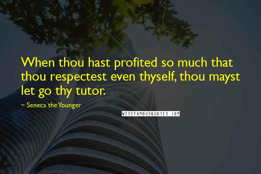 Seneca The Younger Quotes: When thou hast profited so much that thou respectest even thyself, thou mayst let go thy tutor.