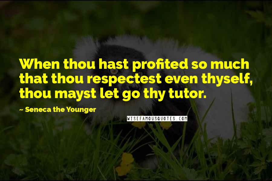 Seneca The Younger Quotes: When thou hast profited so much that thou respectest even thyself, thou mayst let go thy tutor.