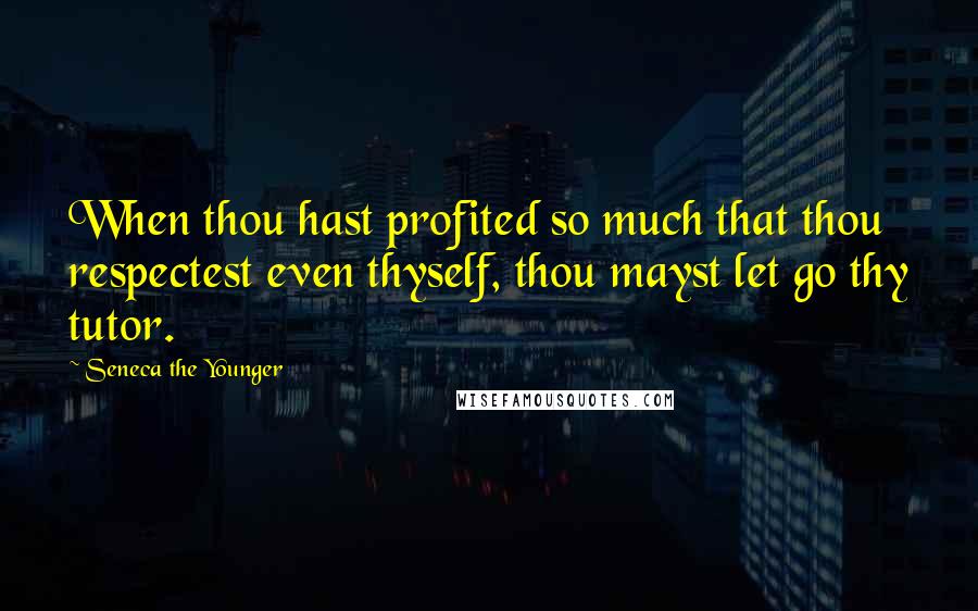 Seneca The Younger Quotes: When thou hast profited so much that thou respectest even thyself, thou mayst let go thy tutor.