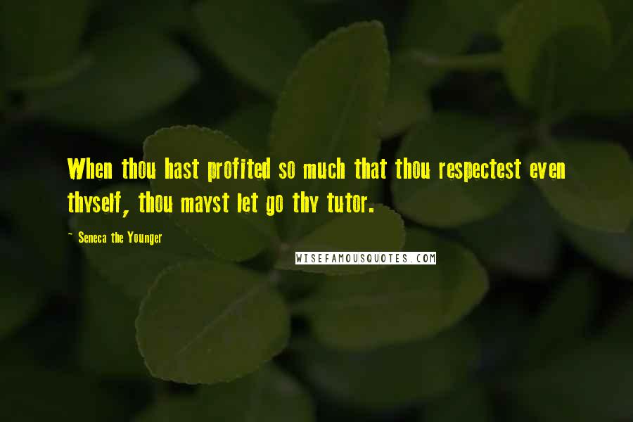 Seneca The Younger Quotes: When thou hast profited so much that thou respectest even thyself, thou mayst let go thy tutor.