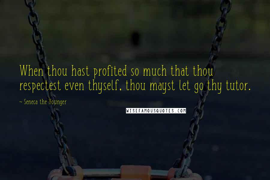 Seneca The Younger Quotes: When thou hast profited so much that thou respectest even thyself, thou mayst let go thy tutor.