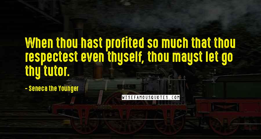 Seneca The Younger Quotes: When thou hast profited so much that thou respectest even thyself, thou mayst let go thy tutor.