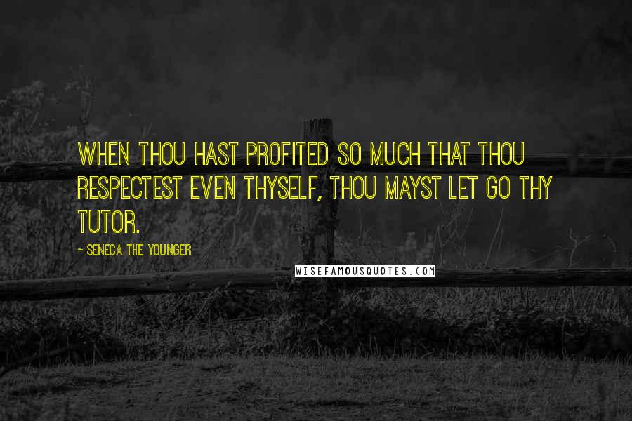 Seneca The Younger Quotes: When thou hast profited so much that thou respectest even thyself, thou mayst let go thy tutor.