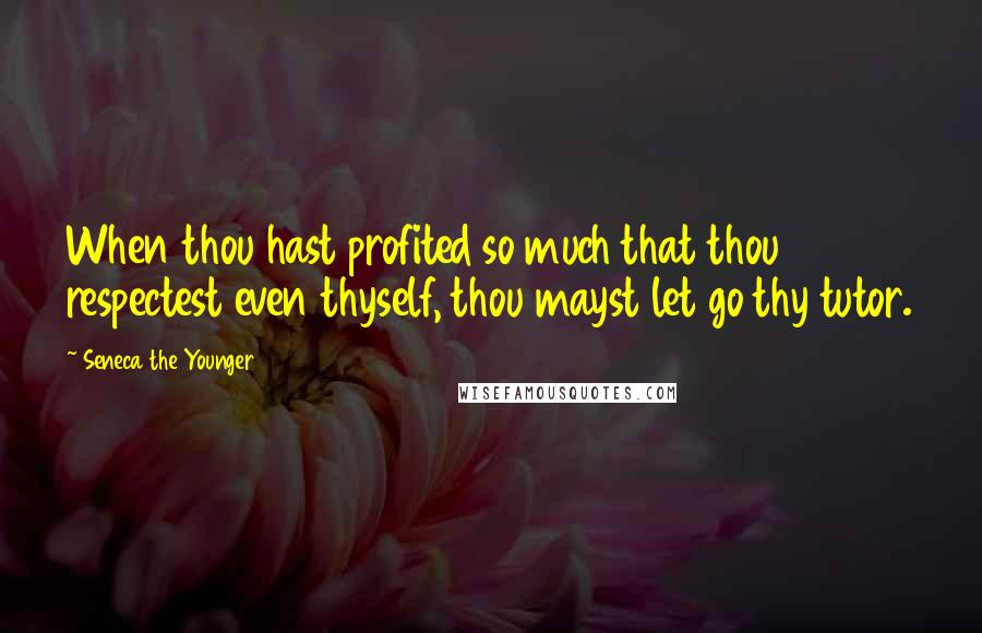 Seneca The Younger Quotes: When thou hast profited so much that thou respectest even thyself, thou mayst let go thy tutor.