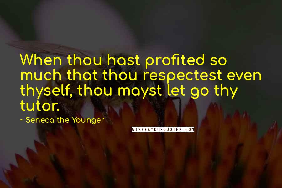 Seneca The Younger Quotes: When thou hast profited so much that thou respectest even thyself, thou mayst let go thy tutor.