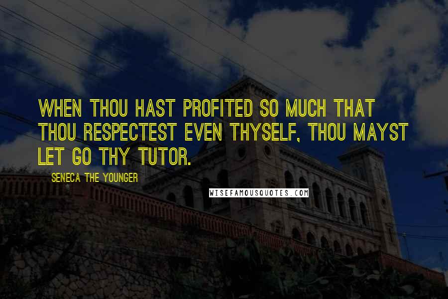 Seneca The Younger Quotes: When thou hast profited so much that thou respectest even thyself, thou mayst let go thy tutor.