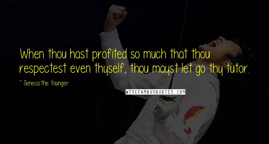 Seneca The Younger Quotes: When thou hast profited so much that thou respectest even thyself, thou mayst let go thy tutor.