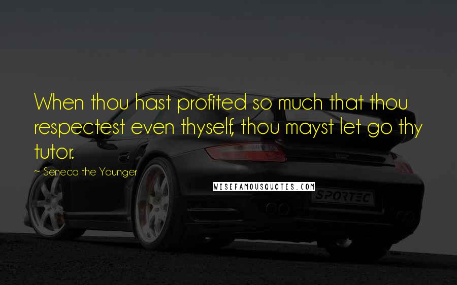 Seneca The Younger Quotes: When thou hast profited so much that thou respectest even thyself, thou mayst let go thy tutor.