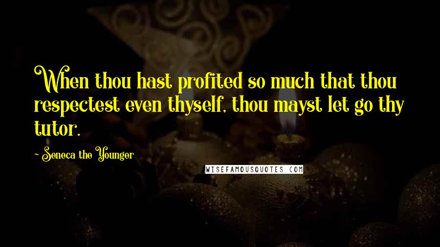 Seneca The Younger Quotes: When thou hast profited so much that thou respectest even thyself, thou mayst let go thy tutor.